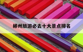 郴州旅游必去十大景点排名-郴州免费十大景区