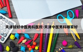 天津较好中医男科医院-天津中医男科哪家好