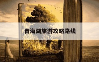 青海湖旅游攻略路线-青海湖旅游攻略路线5天5夜