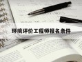 环境评价工程师报名条件-2021环境评价工程师报名和考试时间