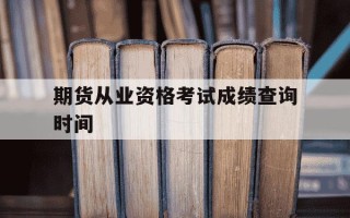 期货从业资格考试成绩查询时间-期货从业资格考试2021成绩查询
