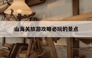 山海关旅游攻略必玩的景点-山海关旅游攻略必玩的景点平西王府