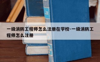 一级消防工程师怎么注册在学校-一级消防工程师怎么注册