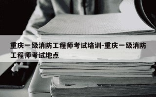 重庆一级消防工程师考试培训-重庆一级消防工程师考试地点