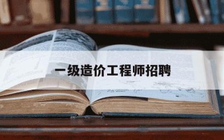 一级造价工程师招聘-一级造价工程师招聘条件