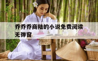 乔乔乔商陆的小说免费阅读无弹窗-乔莽商陆全文免费阅读最新