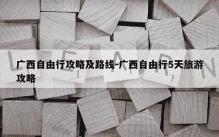 广西自由行攻略及路线-广西自由行5天旅游攻略