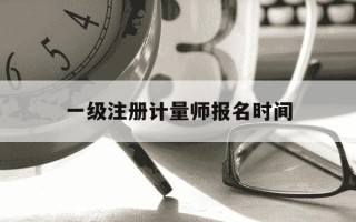 一级注册计量师报名时间-一级注册计量师报名时间2025年