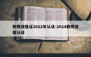 教师资格证2022年认证-2024教师资格认证