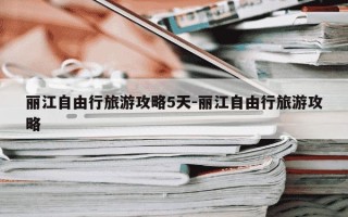 丽江自由行旅游攻略5天-丽江自由行旅游攻略