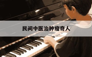 民间中医治肿瘤奇人-民间中医治肿瘤奇人中药祖传