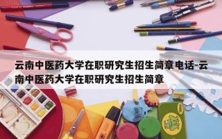 云南中医药大学在职研究生招生简章电话-云南中医药大学在职研究生招生简章