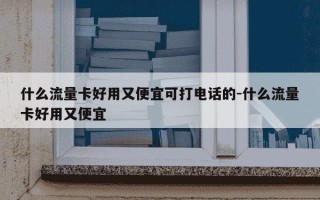 什么流量卡好用又便宜可打电话的-什么流量卡好用又便宜