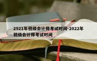 2921年初级会计师考试时间-2022年初级会计师考试时间