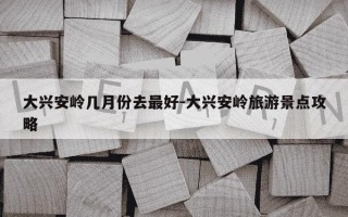 大兴安岭几月份去最好-大兴安岭旅游景点攻略