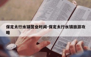 保定太行水镇营业时间-保定太行水镇旅游攻略