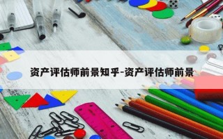 资产评估师前景知乎-资产评估师前景