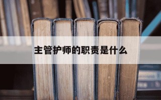 主管护师的职责是什么-主管护师职责最新