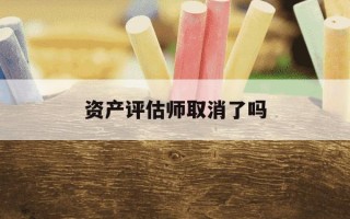 资产评估师取消了吗-资产评估师停考了吗