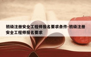 初级注册安全工程师报名要求条件-初级注册安全工程师报名要求