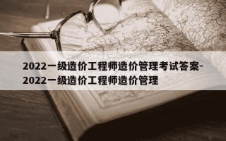2022一级造价工程师造价管理考试答案-2022一级造价工程师造价管理