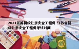 2021江苏初级注册安全工程师-江苏省初级注册安全工程师考试时间