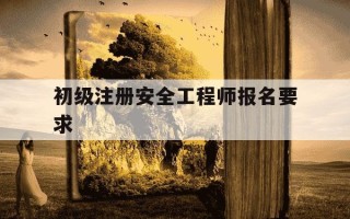 初级注册安全工程师报名要求-初级注册安全工程师考试要求
