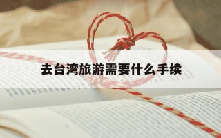 去台湾旅游需要什么手续-大陆去台湾旅游需要什么手续