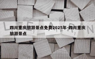 四川重庆旅游景点免费2025年-四川重庆旅游景点
