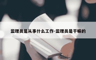 监理员是从事什么工作-监理员是干嘛的