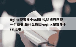 Nginx配置多个ssl证书,访问只匹配一个证书,是什么原因-nginx配置多个ssl证书
