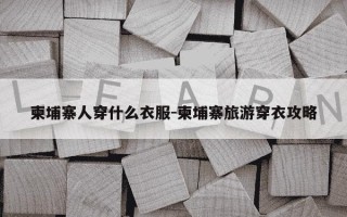 柬埔寨人穿什么衣服-柬埔寨旅游穿衣攻略