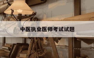 中医执业医师考试试题-中医执业医师考试试题及答案600题