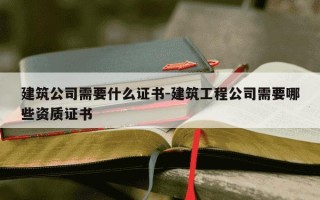 建筑公司需要什么证书-建筑工程公司需要哪些资质证书