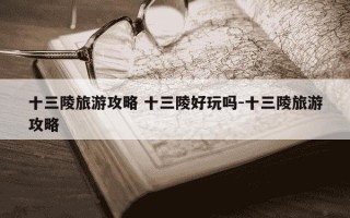 十三陵旅游攻略 十三陵好玩吗-十三陵旅游攻略