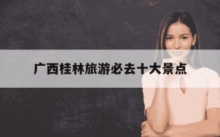 广西桂林旅游必去十大景点-广西桂林旅游必去十大景点图片