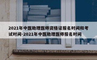 2021年中医助理医师资格证报名时间和考试时间-2021年中医助理医师报名时间
