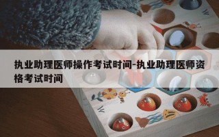 执业助理医师操作考试时间-执业助理医师资格考试时间