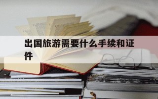 出国旅游需要什么手续和证件-出国旅游需要什么手续和证件需要多少钱