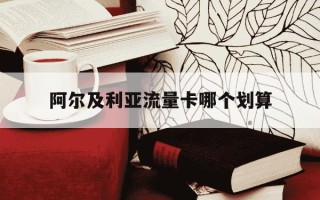 阿尔及利亚流量卡哪个划算-阿尔及利亚流量怎么买