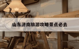 山东济南旅游攻略景点必去-山东济南旅游攻略景点必去趵突泉打车多少钱