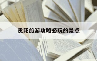 贵阳旅游攻略必玩的景点-贵阳旅游攻略必玩的景点推荐