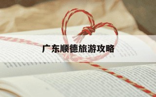 广东顺德旅游攻略-广东顺德旅游攻略景点必去