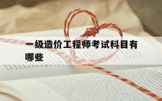 一级造价工程师考试科目有哪些-一级造价工程师考试科目安排