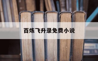 百炼飞升录免费小说-百炼飞升录小说怎么样