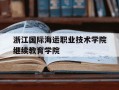 浙江国际海运职业技术学院继续教育学院-浙江国际海运职业技术学校招生网