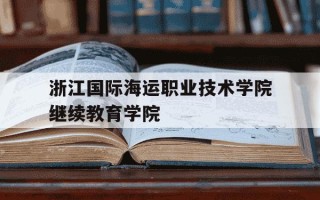 浙江国际海运职业技术学院继续教育学院-浙江国际海运职业技术学校招生网