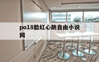 po18脸红心跳自由小说网-海棠书自由的小说阅读网