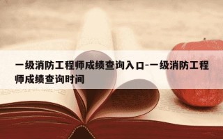 一级消防工程师成绩查询入口-一级消防工程师成绩查询时间