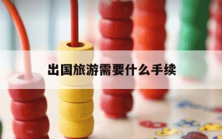 出国旅游需要什么手续-如果要出国旅游需要什么手续